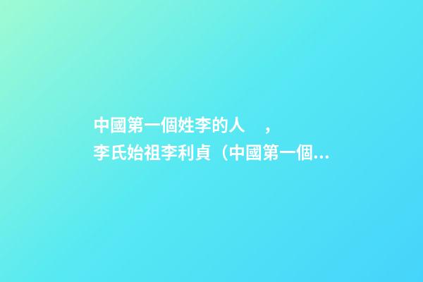 中國第一個姓李的人，李氏始祖李利貞（中國第一個姓李的人,李氏始祖李利貞是誰）